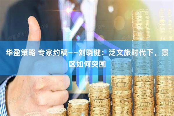 华盈策略 专家约稿——刘晓健：泛文旅时代下，景区如何突围