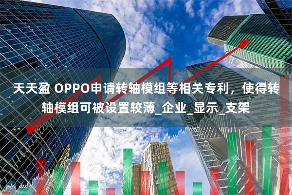 天天盈 OPPO申请转轴模组等相关专利，使得转轴模组可被设置较薄_企业_显示_支架