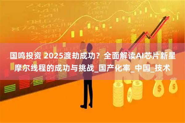 国鸣投资 2025渡劫成功？全面解读AI芯片新星摩尔线程的成功与挑战_国产化率_中国_技术