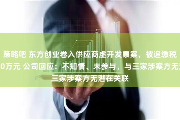 策略吧 东方创业卷入供应商虚开发票案，被追缴税款超4000万元 公司回应：不知情、未参与，与三家涉案方无潜在关联