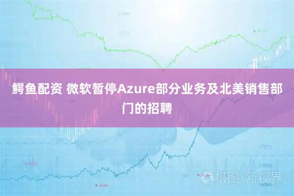 鳄鱼配资 微软暂停Azure部分业务及北美销售部门的招聘