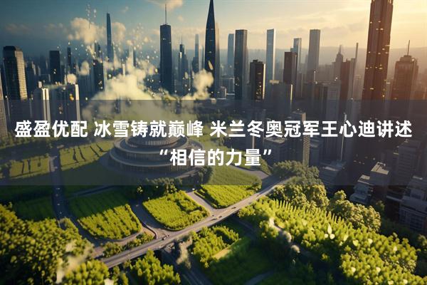 盛盈优配 冰雪铸就巅峰 米兰冬奥冠军王心迪讲述“相信的力量”