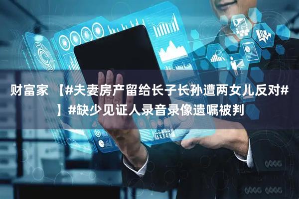 财富家 【#夫妻房产留给长子长孙遭两女儿反对#】#缺少见证人录音录像遗嘱被判