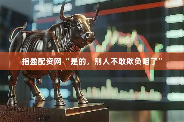 指盈配资网 “是的，别人不敢欺负咱了”