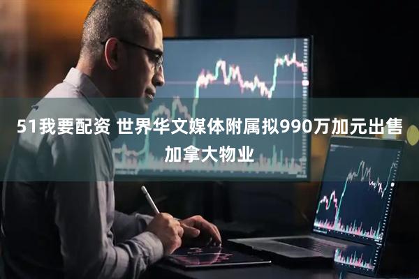 51我要配资 世界华文媒体附属拟990万加元出售加拿大物业