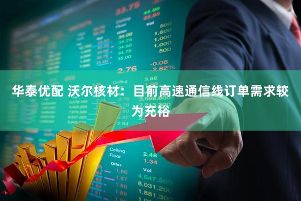 华泰优配 沃尔核材：目前高速通信线订单需求较为充裕