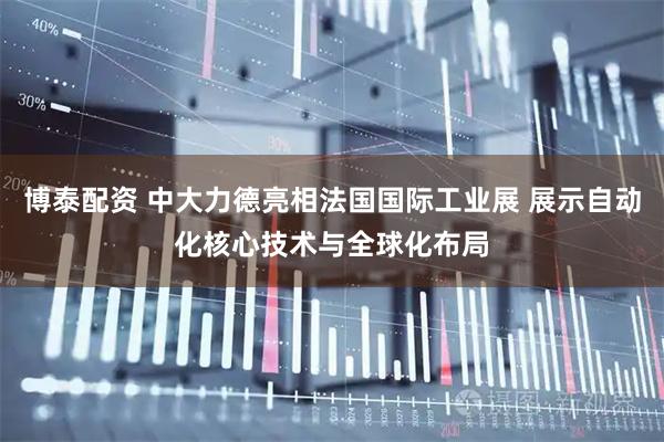 博泰配资 中大力德亮相法国国际工业展 展示自动化核心技术与全球化布局