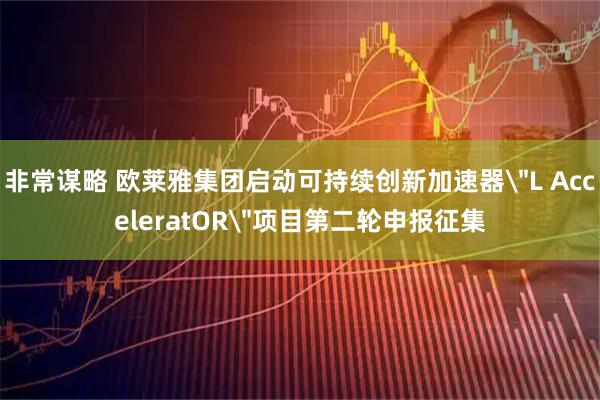 非常谋略 欧莱雅集团启动可持续创新加速器＂L AcceleratOR＂项目第二轮申报征集