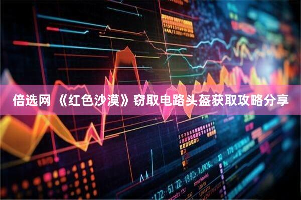 倍选网 《红色沙漠》窃取电路头盔获取攻略分享