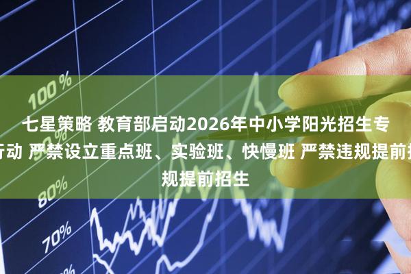 七星策略 教育部启动2026年中小学阳光招生专项行动 严禁设立重点班、实验班、快慢班 严禁违规提前招生