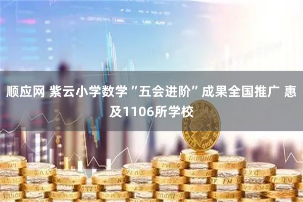 顺应网 紫云小学数学“五会进阶”成果全国推广 惠及1106所学校