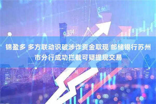 锦盈多 多方联动识破涉诈资金取现 邮储银行苏州市分行成功拦截可疑提现交易