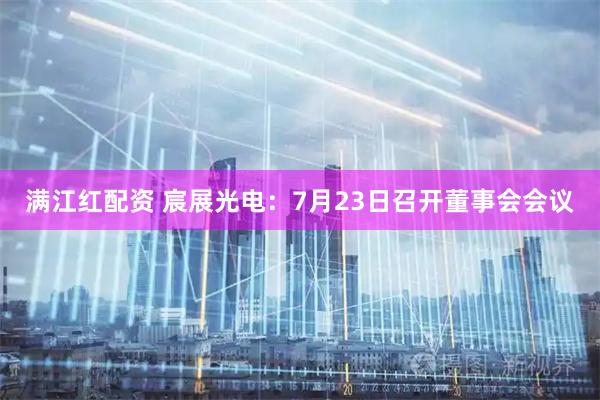 满江红配资 宸展光电：7月23日召开董事会会议