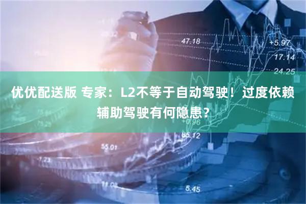 优优配送版 专家：L2不等于自动驾驶！过度依赖辅助驾驶有何隐患？