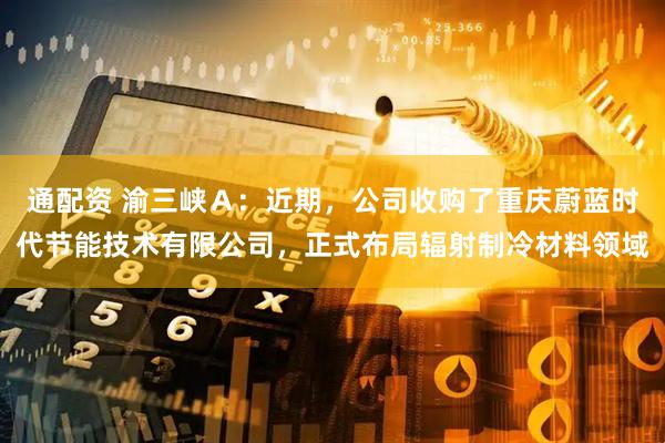 通配资 渝三峡Ａ：近期，公司收购了重庆蔚蓝时代节能技术有限公司，正式布局辐射制冷材料领域