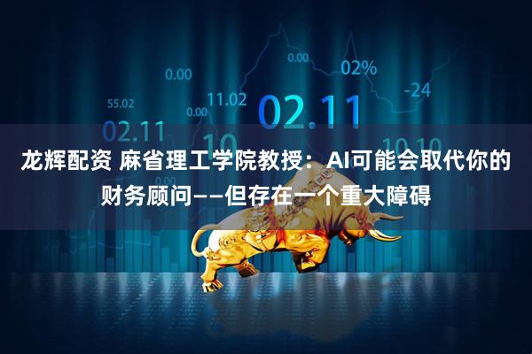 龙辉配资 麻省理工学院教授：AI可能会取代你的财务顾问——但存在一个重大障碍