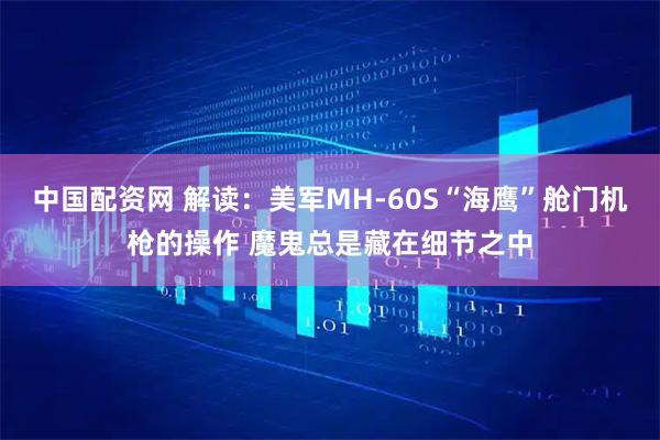 中国配资网 解读：美军MH-60S“海鹰”舱门机枪的操作 魔鬼总是藏在细节之中