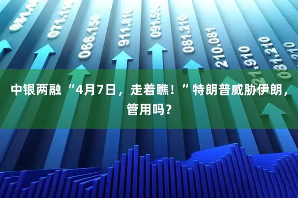 中银两融 “4月7日，走着瞧！”特朗普威胁伊朗，管用吗？