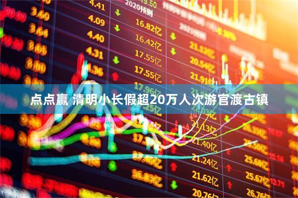 点点赢 清明小长假超20万人次游官渡古镇