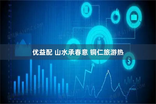 优益配 山水承春意 铜仁旅游热