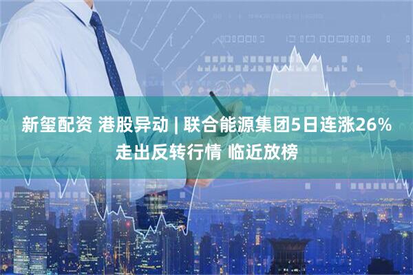 新玺配资 港股异动 | 联合能源集团5日连涨26%走出反转行情 临近放榜
