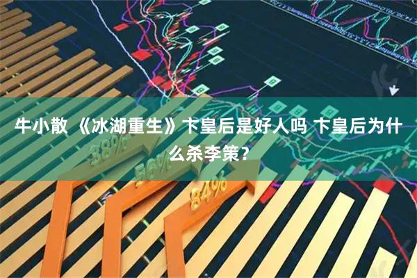 牛小散 《冰湖重生》卞皇后是好人吗 卞皇后为什么杀李策？