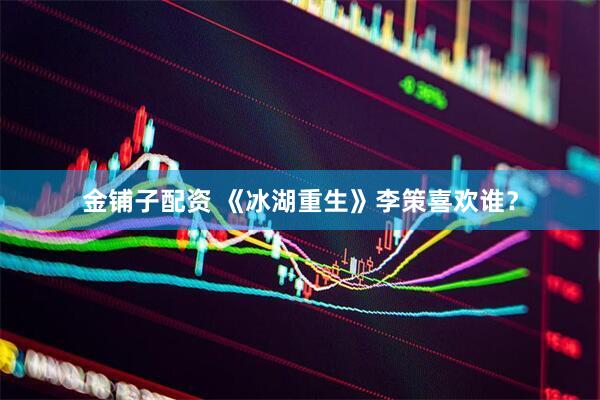 金铺子配资 《冰湖重生》李策喜欢谁？